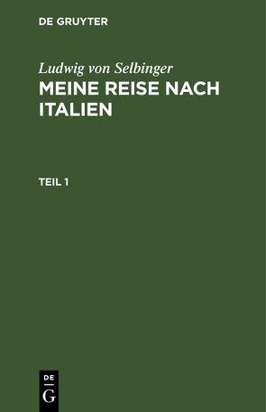 Ludwig von Selbinger: Meine Reise nach Italien / Ludwig von Selbinger: Meine Reise nach Italien. Teil 1 von Selbinger,  Ludwig von