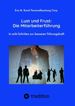 Lust und Frust: Die Mitarbeiterführung – Wie Sie die Anerkennung Ihrer Mitarbeiter gewinnen, so dass Ihr Team voll hinter Ihnen und Ihren Zielen stehen von Personalberatung Corp.,  Eva M. Busch