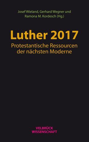 Luther 2017: Protestantische Ressourcen der nächsten Moderne von Kordesch,  Ramona Maria, Wegner,  Gerhard, Wieland,  Josef