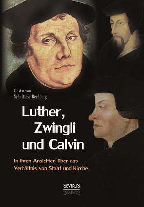 Luther, Zwingli und Calvin in ihren Ansichten über das Verhältnis von Staat und Kirche von Schulthess-Rechberg,  Gustav von