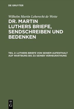 Wilhelm Martin Leberecht de Wette: Dr. Martin Luthers Briefe, Sendschreiben und Bedenken / Luthers Briefe von seinem Aufenthalt auf Wartburg bis zu seiner Verheurathung von Wette,  Wilhelm Martin Leberecht de