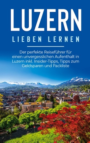 Luzern lieben lernen: Der perfekte Reiseführer für einen unvergesslichen Aufenthalt in Luzern inkl. Insider-Tipps, Tipps zum Geldsparen und Packliste von Engels,  Viktoria