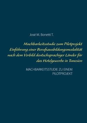 Machbarkeitsstudie zum Pilotprojekt Einführung einer Berufsausbildungsmodalität nach dem Vorbild deutschsprachiger Länder für das Hotelgewerbe in Tunesien von Bonetti T.,  José M.