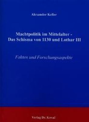 Machtpolitik im Mittelalter – Das Schisma von 1130 und Lothar III von Keller,  Alexander