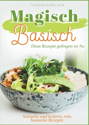 Magisch Basisch – Diese Rezepte gelingen im Nu – Schnelle und leckere, rein basische Rezepte von Gundlach,  Thomas