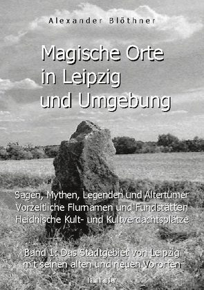 Magische Orte in Leipzig und Umgebung: Sagen, Mythen, Legenden und Altertümer, vorzeitliche Flurnamen und Fundstätten, heidnische Kult- und Kultverdachtsplätze 1 von Blöthner,  Alexander