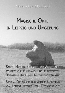 Magische Orte in Leipzig und Umgebung: Sagen, Mythen, Legenden und Altertümer, vorzeitliche Flurnamen und Fundstätten, heidnische Kult- und Kultverdachtsplätze 2 von Blöthner,  Alexander