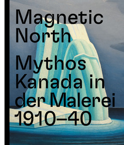 Magnetic North. Mythos Kanada in der Malerei 1910 – 1940 von Atanassova,  Katerina, Herlemann,  Rebecca, Jackson,  Lisa, Monnet,  Caroline, Thomas,  Jeff, Uhlaryik,  Georgiana, van der Avoird,  Renée, Weinhart,  Martina