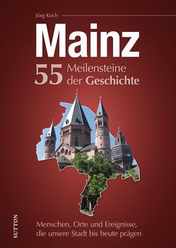 Mainz. 55 Meilensteine der Geschichte von Koch,  Jörg