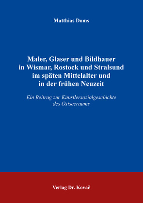 Maler, Glaser und Bildhauer in Wismar, Rostock und Stralsund im späten Mittelalter und in der frühen Neuzeit von Doms,  Matthias