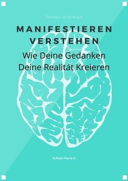 Manifestieren verstehen – Wie deine Gedanken deine Realität kreieren von k.,  N. Rose-Marie