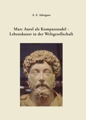 Marc Aurel als Kompassnadel – Lebenskunst in der Weltgesellschaft von Adrogans,  A E