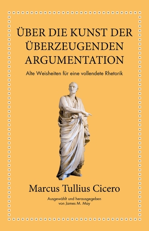 Marcus Tullius Cicero: Über die Kunst der überzeugenden Argumentation von Cicero,  Marcus Tullius, Hölsken,  Nicole, May,  James M.