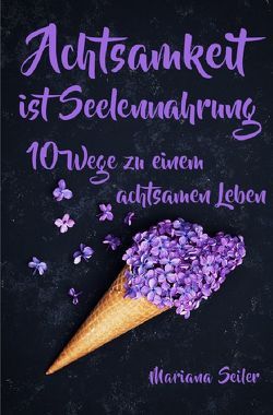 Mariana Seiler Buchreihe / Achtsamkeit: ACHTSAMKEIT IST SEELENNAHRUNG! Achtsamkeit als Schlüssel zu tiefem Wohlbefinden und innerem Frieden: 10 Wege der Achtsamkeit für das Leben und die Seele von Seiler,  Mariana