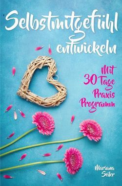 Mariana Seiler Buchreihe / Selbstmitgefühl: DAS GROSSE PRAXISBUCH FÜR MEHR SELBSTMITGEFÜHL UND SELBSTLIEBE! Wie Sie sich in 30 Tagen mit liebevollen Augen sehen, tiefes Selbstmitgefühl und wahre Selbstliebe entwickeln und sich selbst mit dem höchsten Respekt behandeln von Seiler,  Mariana