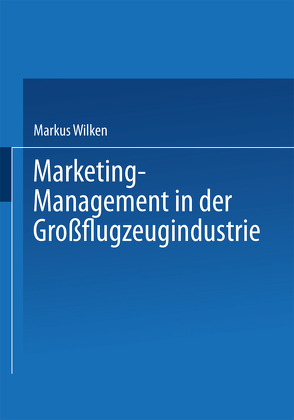 Marketing-Management in der Großflugzeugindustrie von Wilken,  Markus