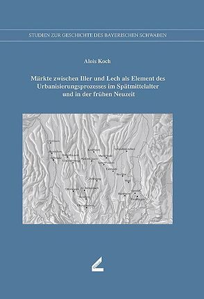 Märkte zwischen Iller und Lech als Element des Urbanisierungsprozesses im Spätmittelalter und in der frühen Neuzeit von Koch,  Alois