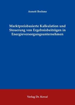 Marktpreisbasierte Kalkulation und Steuerung von Ergebnisbeiträgen in Energieversorgungsunternehmen von Brehme,  Annett