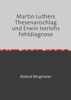 Martin Luthers Thesenanschlag und Erwin Iserlohs Fehldiagnose von Bergmeier,  Roland