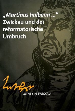 „Martinus halbenn..“ Zwickau und der reformatorische Umbruch von Bräuer,  Helmut, Hermann,  Gregor, Kahleiß,  Julia, Stadtarchiv Zwickau,  Kulturamt, Teichert,  Silva