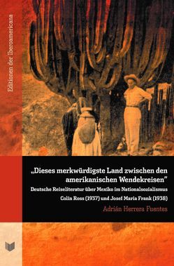 Herrera Fuentes, Adrián. “Dieses merkwürdigste Land zwischen den amerikanischen Wendekreisen” : Deutsche Reiseliteratur über Mexiko im Nationalsozialismus Colin Ross (1937) und Josef Maria Frank (1938) von Herrera Fuentes,  Adrián