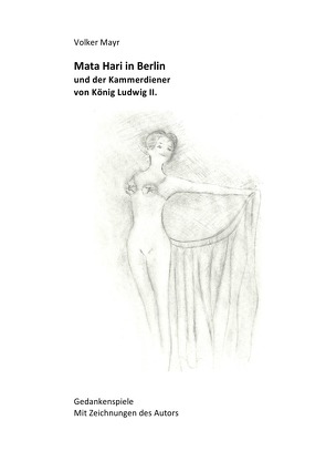 Mata Hari in Berlin und der Kammerdiener von König Ludwig II – Gedankenspiele mit 10 Illustrationen des Autors von Mayr,  Volker