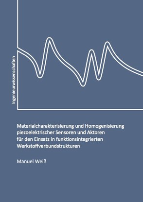 Materialcharakterisierung und Homogenisierung piezoelektrischer Sensoren und Aktoren für den Einsatz in funktionsintegrierten Werkstoffverbundstrukturen von Weiß,  Manuel