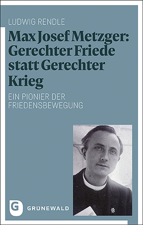 Max Josef Metzger: Gerechter Friede statt Gerechter Krieg von Rendle,  Ludwig