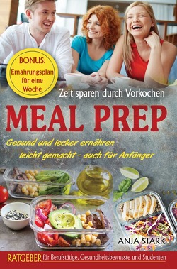 Meal Prep: Zeit sparen durch Vorkochen Gesund und lecker ernähren leicht gemacht – auch für Anfänger Ratgeber für Berufstätige, Gesundheitsbewusste und Studenten BONUS: Ernährungsplan für eine Woche von Stark,  Anja