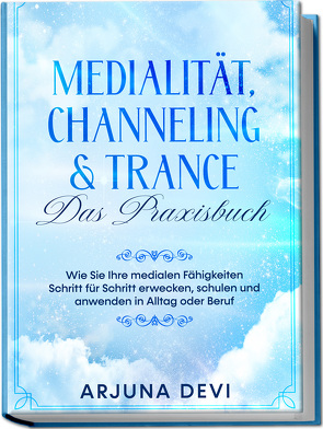 Medialität, Channeling & Trance – Das Praxisbuch: Wie Sie Ihre medialen Fähigkeiten Schritt für Schritt erwecken, schulen und anwenden in Alltag oder Beruf von Devi,  Arjuna