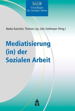 Mediatisierung (in) der Sozialen Arbeit von Kutscher,  Nadia, Ley,  Thomas, Seelmeyer,  Udo