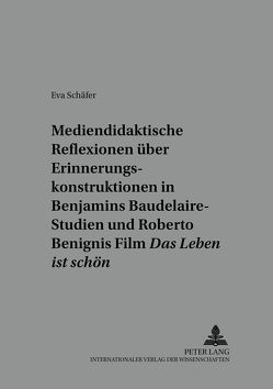 Mediendidaktische Reflexionen über Erinnerungskonstruktionen in Walter Benjamins Baudelaire-Studien und Roberto Benignis Film «Das Leben ist schön» von Schäfer,  Eva