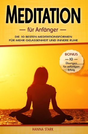 Meditation für Anfänger: Die 10 besten Meditationsformen für mehr Gelassenheit und innere Ruhe – BONUS: 10 Übungen für deinen sofortigen Erfolg von Stark,  Hanna