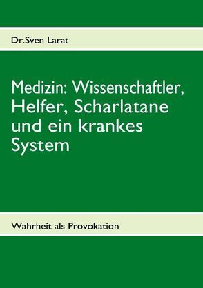 Medizin: Wissenschaftler, Helfer, Scharlatane und ein krankes System von Larat,  Sven