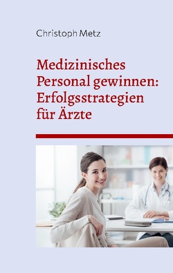 Medizinisches Personal gewinnen: Erfolgsstrategien für Ärzte von Metz,  Christoph