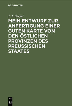 Mein Entwurf zur Anfertigung einer guten Karte von den östlichen Provinzen des Preussischen Staates von Baeyer,  J. J.