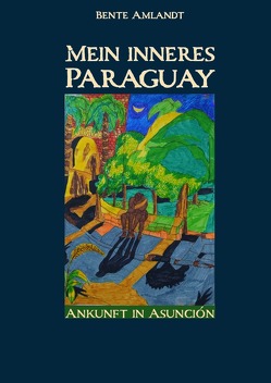 Mein inneres Paraguay / Mein inneres Paraguay, Band 1, Ankunft in Asunción (Hardcover) von Amlandt,  Bente