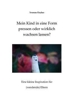 Mein Kind in eine Form pressen oder wirklich wachsen lassen? von Fischer,  Yvonne