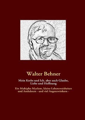 Mein Krebs und Ich, aber auch Glaube, Liebe und Hoffnung von Behner,  Walter