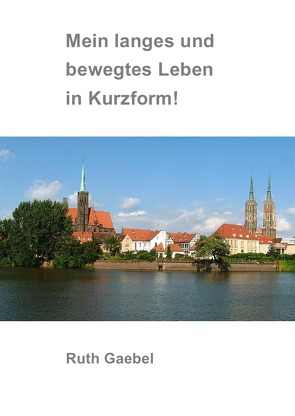 Mein langes und bewegtes Leben in Kurzform! von Gaebel,  Ruth