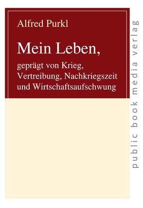 Mein Leben, geprägt von Krieg, Vertreibung, Nachkriegszeit und Wirtschaftsaufschwung von Purkl,  Alfred