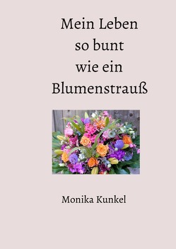 Mein Leben so bunt wie ein Blumenstrauß von Kunkel,  Monika