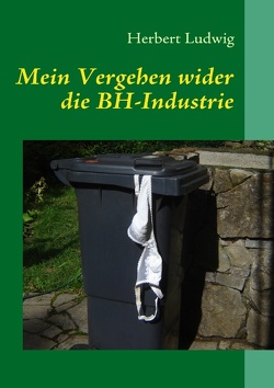 Mein Vergehen wider die BH-Industrie von Ludwig,  Herbert