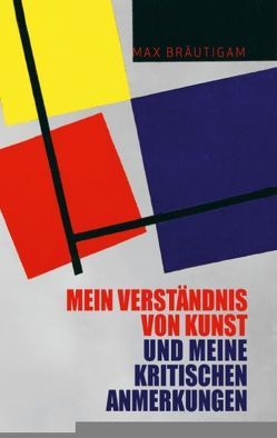 Mein Verständnis von Kunst und meine kritischen Anmerkungen von Bräutigam,  Max