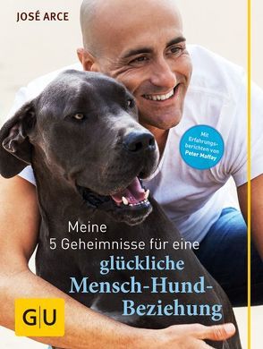 Meine 5 Geheimnisse für eine glückliche Mensch-Hund-Beziehung von Arce,  José