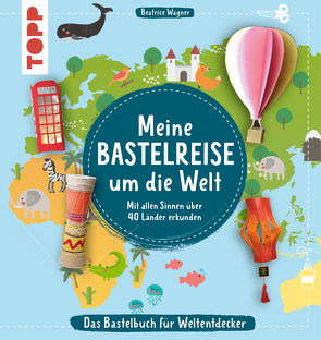 Meine Bastelreise um die Welt – Das Bastelbuch für Weltentdecker von Wagner,  Beatrice