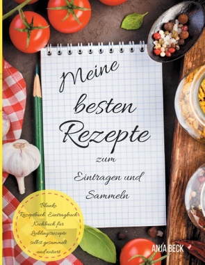 Meine besten Rezepte zum Eintragen und Sammeln Blanko Rezeptbuch Eintragbuch Kochbuch für Lieblingsrezepte selbst gesammelt und notiert von Beck,  Anja