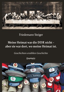 Meine Heimat war die DDR nicht – aber sie war dort, wo meine Heimat ist. von Steiger,  Friedemann