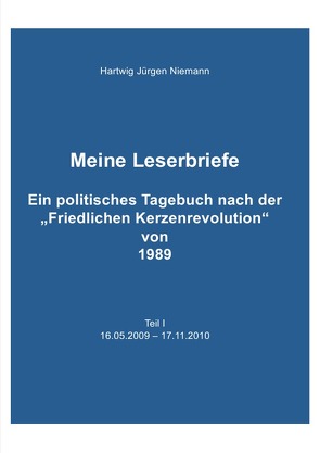 Meine Leserbriefe Teil I – Ein politisches Tagebuch von 16.05.2009 – 17.11.2010 von Niemann,  Hartwig