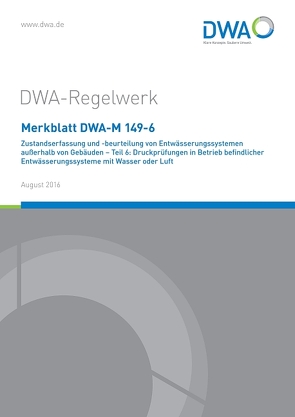 Merkblatt DWA-M 149-6 Zustandserfassung und -beurteilung von Entwässerungssystemen außerhalb von Gebäuden – Teil 6: Druckprüfungen in Betrieb befindlicher Entwässerungssysteme mit Wasser oder Luft von DWA-Arbeitsgruppe ES-8.19 Dichtheitsprüfung bestehender Systeme